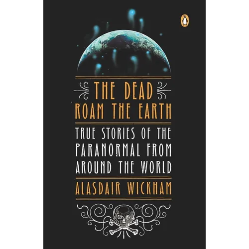 The Dead Roam the Earth: True Stories of the Paranormal from Around the World