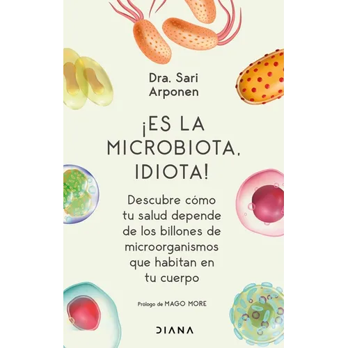 ¡Es La Microbiota, Idiota!: Descubre Cómo Tu Salud Depende de Los Billones de Microorganismos Que Habitan En Tu Cuerpo: Descubre Cómo Tu Salud Depende