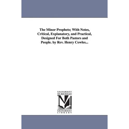 The Minor Prophets; With Notes, Critical, Explanatory, and Practical, Designed For Both Pastors and People. by Rev. Henry Cowles...