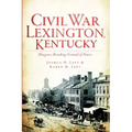 Civil War Lexington, Kentucky: Bluegrass Breeding Ground of Power
