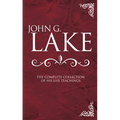 John G. Lake: The Complete Collection of His Life Teachings