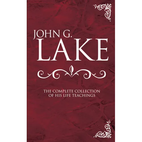 John G. Lake: The Complete Collection of His Life Teachings