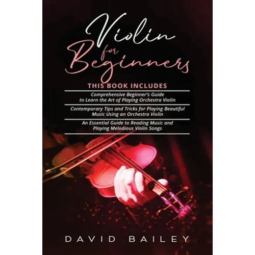 Violin for Beginners: 3 in 1- Beginner's Guide+ Contemporary Tips and Tricks+ An Essential Guide to Reading Music and Playing Melodious Violin Songs