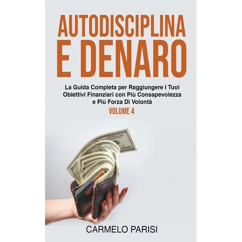 Autodisciplina e denaro: La guida completa per raggiungere i tuoi obiettivi finanziari con più consapevolezza e più forza di volontà. Volume 4