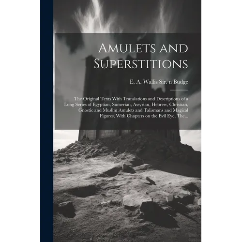 Amulets and Superstitions: the Original Texts With Translations and Descriptions of a Long Series of Egyptian, Sumerian, Assyrian, Hebrew, Christ