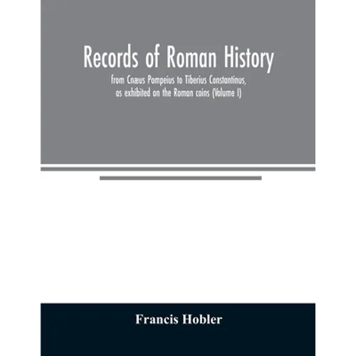 Records of Roman history, from Cnæus Pompeius to Tiberius Constantinus, as exhibited on the Roman coins (Volume I)
