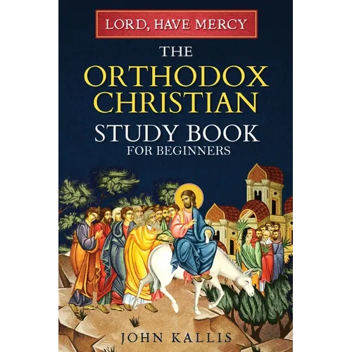 Lord, Have Mercy: The Orthodox Christian Study Book for Beginners - Understanding Christianity Through 2000 Years of Holy Tradition