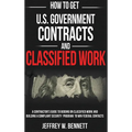 How to Get U.S. Government Contracts and Classified Work: A Contractor's Guide to Bidding on Classified Work and Building a Compliant Security Program