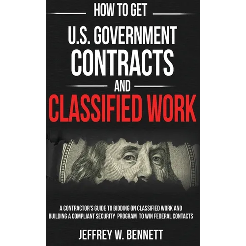 How to Get U.S. Government Contracts and Classified Work: A Contractor's Guide to Bidding on Classified Work and Building a Compliant Security Program