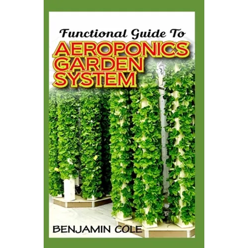 Functional Guide To Aeroponics Garden System: Comprehensible Guide To Setting up an effective Aeroponics Growing System for domestic use and commercia