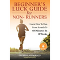 Beginner's Luck Guide For Non-Runners: Learn To Run From Scratch To An Hour In 10 Weeks