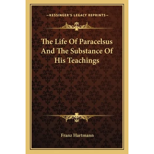 The Life Of Paracelsus And The Substance Of His Teachings