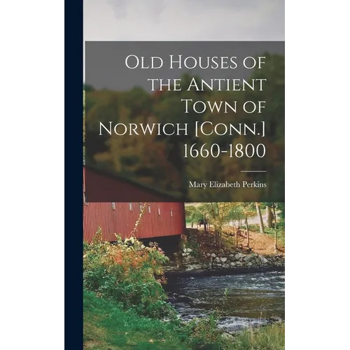 Old Houses of the Antient Town of Norwich [Conn.] 1660-1800