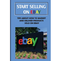 Start Selling On eBay: Tips About How To Market And Deliver Products Sold On eBay: Sign Up For Ebay
