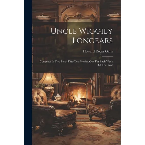 Uncle Wiggily Longears: Complete In Two Parts. Fifty-two Stories, One For Each Week Of The Year