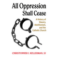 All Oppression Shall Cease: A History of Slavery, Abolitionism, and the Catholic Church