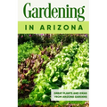 Gardening in Arizona: Great Plants and Ideas from Arizona Gardens: Gardening Guide Book