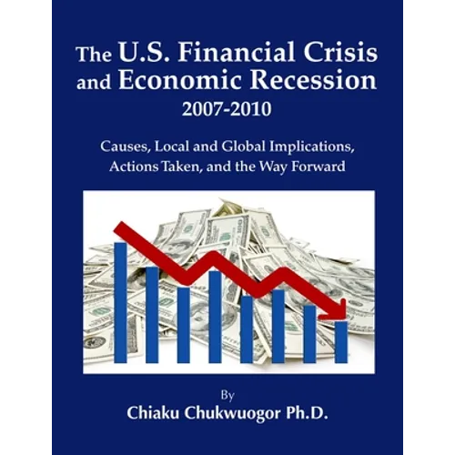 The U.S. Financial Crisis and Economic Recession 2007-2010: Causes, Local and Global Implications, Actions Taken, and the Way Forward
