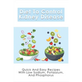 Diet To Control Kidney Disease: Quick And Easy Recipes With Low Sodium, Potassium And Phosphorus: How To Use The Renal Diet The Proper Way