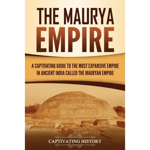 The Maurya Empire: A Captivating Guide to the Most Expansive Empire in Ancient India