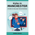 Kate in Manchester: Storie in Inglese per Intermedi