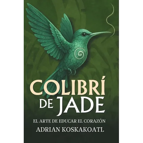 Colibri de Jade - El Arte de Educar el Corazón: Novela histórica esencial sobre el legado ancestral y la educación espiritual.
