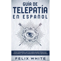 Guía de Telepatía en Español: Cómo Desarrollar tus Habilidades Psíquicas y Desarrollar una Consciencia Extra Sensorial