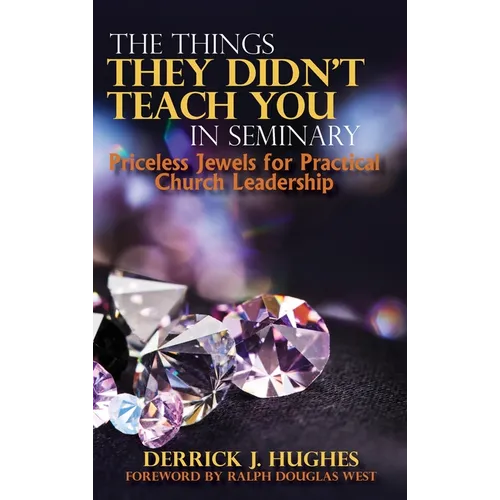 The Things They Didn't Teach You In Seminary, Priceless Jewels for Practical Church Leadership