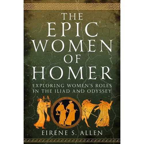 The Epic Women of Homer: Exploring Women's Roles in the Iliad and Odyssey - Hardcover