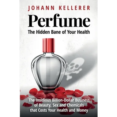 Perfume, The Hidden Bane of Your Health: The Insidious Billion-Dollar Business of Beauty, Sex and Chemicals that Costs YOUR Health and Money