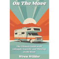 On the Move: The Ultimate Guide to RV Lifestyle, Van Life, and Thriving on the Road: Discover RV Life, Minimalist Living, and the J