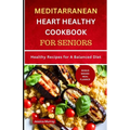 Mediterranean Heart Healthy Cookbook for Seniors: Healthy Recipes for A Balanced Diet