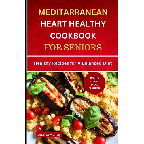 Mediterranean Heart Healthy Cookbook for Seniors: Healthy Recipes for A Balanced Diet