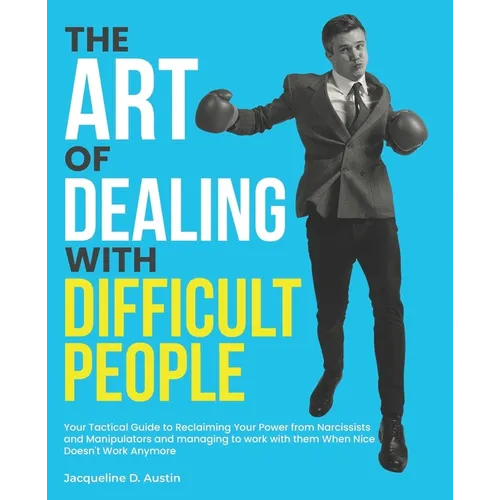 The Art of Dealing with Difficult People: Your Tactical Guide to Reclaiming Your Power from Narcissists and Manipulators and managing to work with the