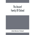 The Ancient Family Of Cleland; Being An Account Of The Clelands Of That Ilk, In The County Of Lanark; Of The Branches Of Faskine, Monkland, Etc.; And