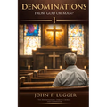 Denominations: From God or Man? Volume I (New and Revised Version)