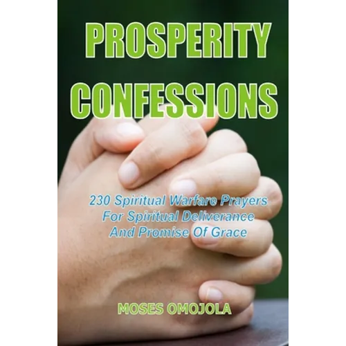 Prosperity Confessions: 230 Spiritual Warfare Prayers For Spiritual Deliverance And Promise Of Grace