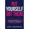 Put Yourself Out there: 10 Mind-Hacks to Elevate Your Presence and Increase Your Influence