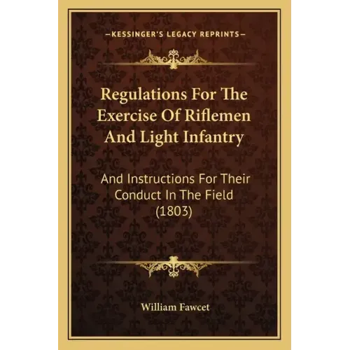 Regulations For The Exercise Of Riflemen And Light Infantry: And Instructions For Their Conduct In The Field (1803)