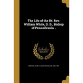 The Life of the Rt. Rev. William White, D. D., Bishop of Pennsilvania ..