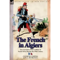 The French in Algiers: Two Accounts of the Conflicts in North Africa During the 19th Century