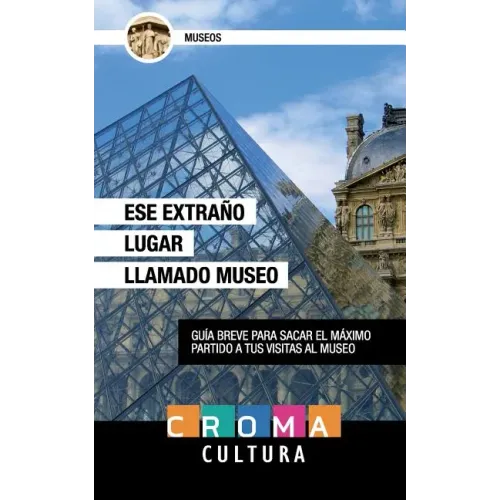 Ese Extraño Lugar Llamado Museo: Guía breve para sacar el máximo partido a tus visitas al museo