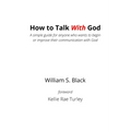How To Talk With God: A simple guide for anyone who wants to begin or improve their communication with God