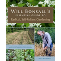 Will Bonsall's Essential Guide to Radical, Self-Reliant Gardening: Innovative Techniques for Growing Vegetables, Grains, and Perennial Food Crops with