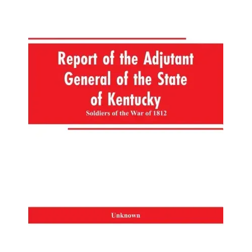 Report of the Adjutant General of the State of Kentucky: Soldiers of the War of 1812