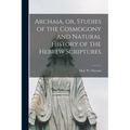 Archaia, or, Studies of the Cosmogony and Natural History of the Hebrew Scriptures [microform]