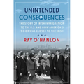 Unintended Consequences: The Story of Irish Immigration to the U.S. and How America's Door Was Closed to the Irish