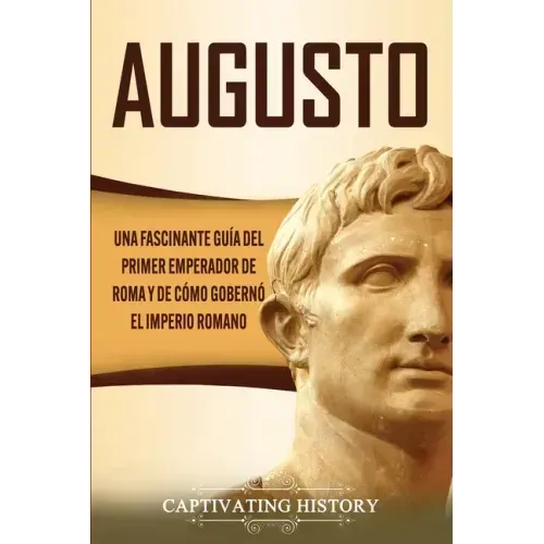 Augusto: Una Fascinante Guía del Primer Emperador de Roma y de Cómo Gobernó el Imperio Romano