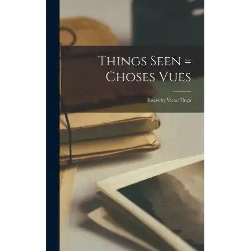 Things Seen = Choses Vues; Essays by Victor Hugo
