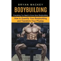 Bodybuilding: Everything You Need to Know About Bodybuilding (How to Quantify Your Bodybuilding and Transform Your Physiqu)